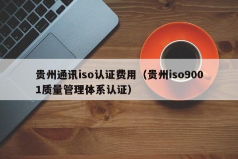 贵州通讯iso认证费用（贵州iso9001质量管理体系认证）