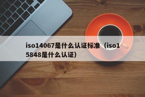 iso14067是什么认证标准（iso15848是什么认证）
