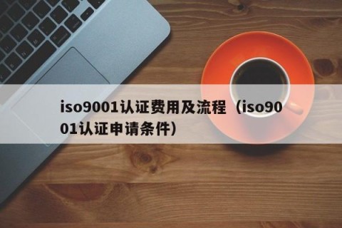 iso9001认证费用及流程（iso9001认证申请条件）