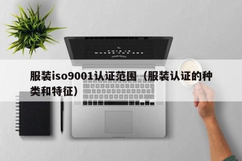 服装iso9001认证范围（服装认证的种类和特征）