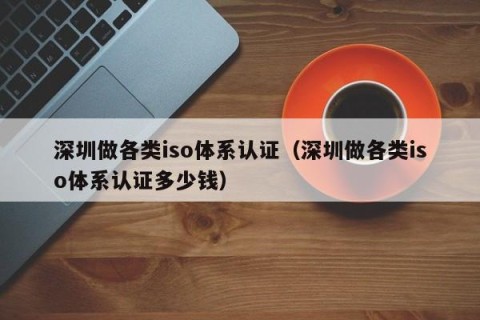深圳做各类iso体系认证（深圳做各类iso体系认证多少钱）