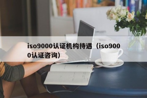 iso9000认证机构待遇（iso9000认证咨询）
