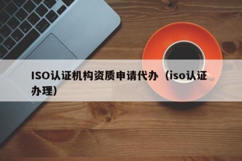 ISO认证机构资质申请代办（iso认证 办理）