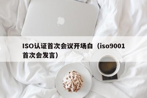ISO认证首次会议开场白（iso9001首次会发言）