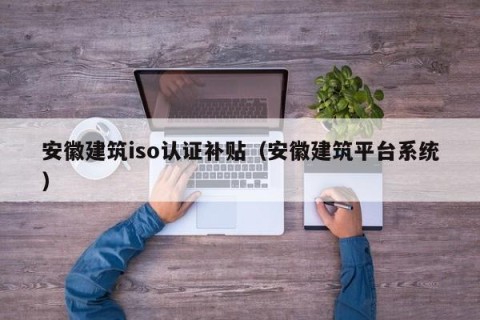 安徽建筑iso认证补贴（安徽建筑平台系统）