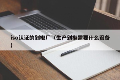 iso认证的剁椒厂（生产剁椒需要什么设备）