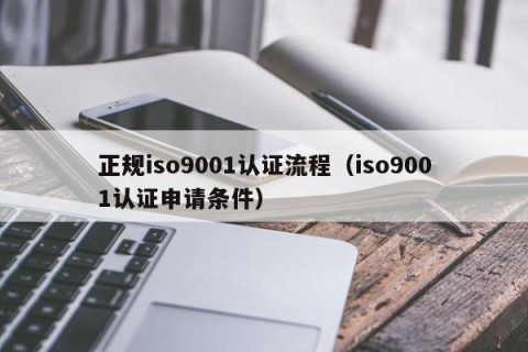 正规iso9001认证流程（iso9001认证申请条件）
