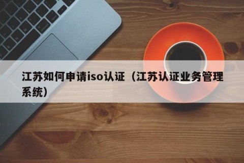 江苏如何申请iso认证（江苏认证业务管理系统）