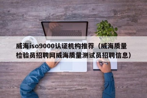 威海iso9000认证机构推荐（威海质量检验员招聘网威海质量测试员招聘信息）