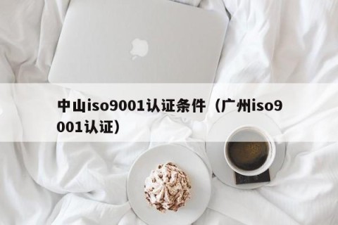 中山iso9001认证条件（广州iso9001认证）