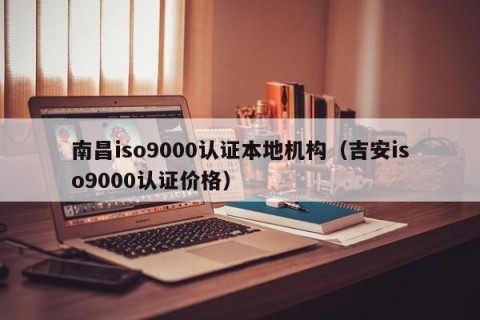 南昌iso9000认证本地机构（吉安iso9000认证价格）