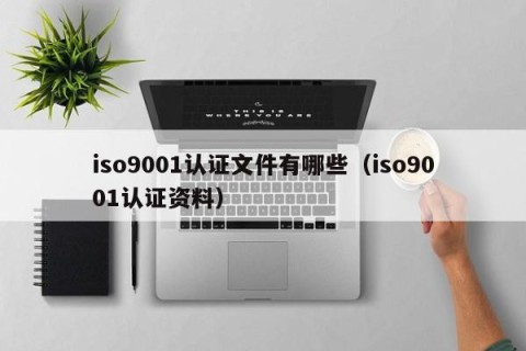 iso9001认证文件有哪些（iso9001认证资料）