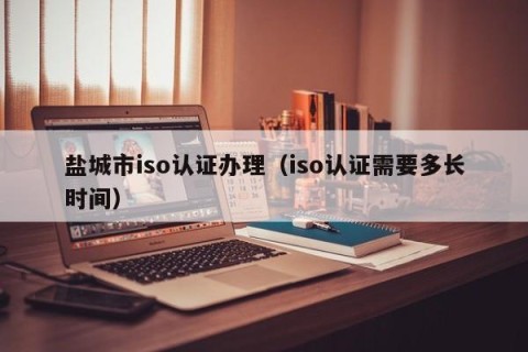 盐城市iso认证办理（iso认证需要多长时间）