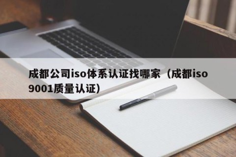 成都公司iso体系认证找哪家（成都iso9001质量认证）