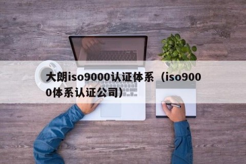 大朗iso9000认证体系（iso9000体系认证公司）