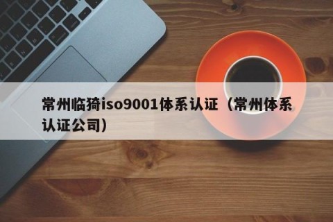 常州临猗iso9001体系认证（常州体系认证公司）