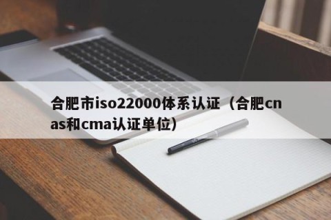 合肥市iso22000体系认证（合肥cnas和cma认证单位）