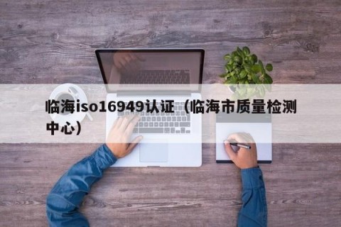 临海iso16949认证（临海市质量检测中心）