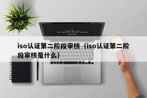 iso认证第二阶段审核（iso认证第二阶段审核是什么）