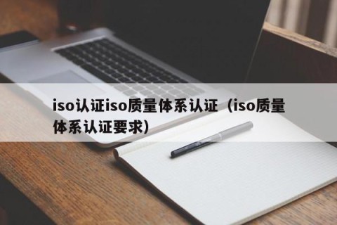 iso认证iso质量体系认证（iso质量体系认证要求）