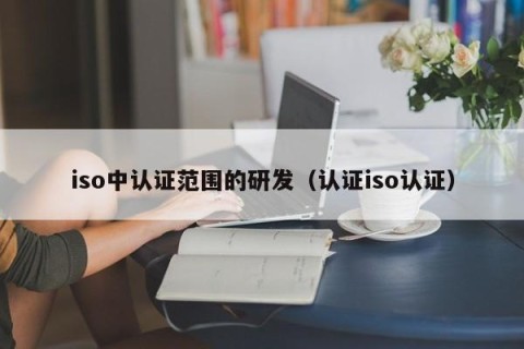 iso中认证范围的研发（认证iso认证）
