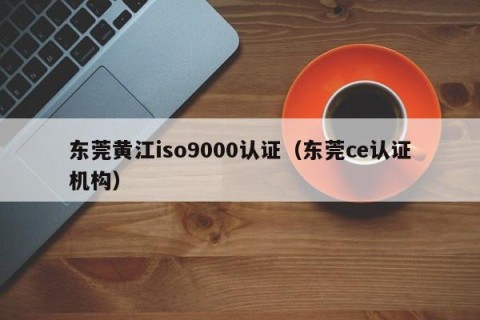 东莞黄江iso9000认证（东莞ce认证机构）