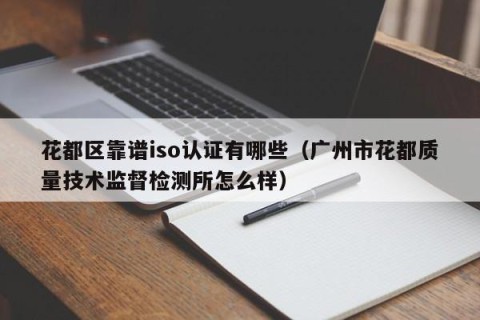 花都区靠谱iso认证有哪些（广州市花都质量技术监督检测所怎么样）