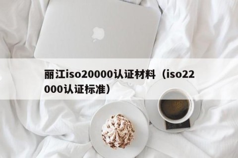 丽江iso20000认证材料（iso22000认证标准）