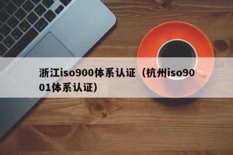 浙江iso900体系认证（杭州iso9001体系认证）