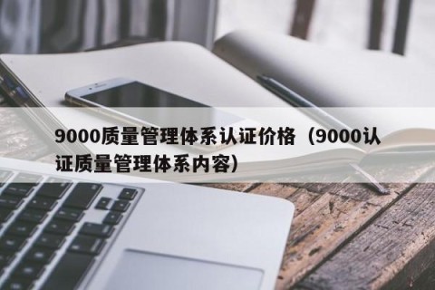 9000质量管理体系认证价格（9000认证质量管理体系内容）