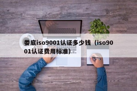 娄底iso9001认证多少钱（iso9001认证费用标准）