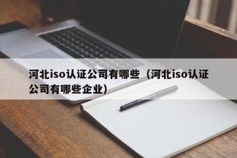 河北iso认证公司有哪些（河北iso认证公司有哪些企业）