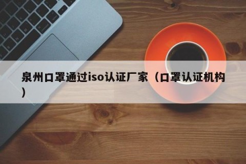 泉州口罩通过iso认证厂家（口罩认证机构）