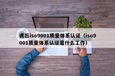 虎丘iso9001质量体系认证（iso9001质量体系认证是什么工作）