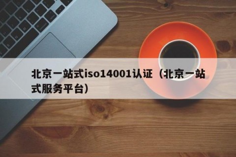 北京一站式iso14001认证（北京一站式服务平台）
