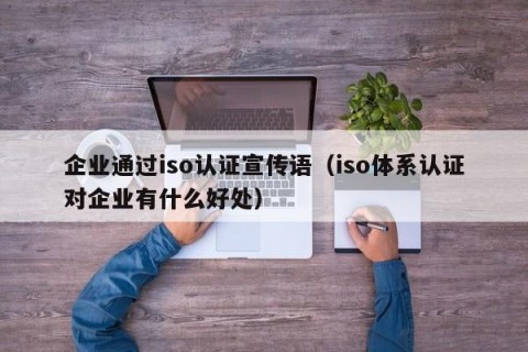 企业通过iso认证宣传语（iso体系认证对企业有什么好处）