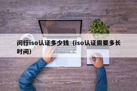 闵行iso认证多少钱（iso认证需要多长时间）