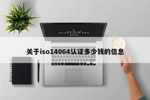 关于iso14064认证多少钱的信息