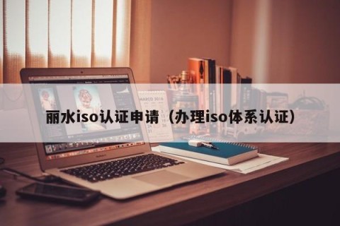 丽水iso认证申请（办理iso体系认证）