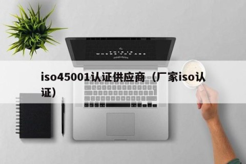 iso45001认证供应商（厂家iso认证）
