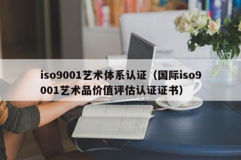iso9001艺术体系认证（国际iso9001艺术品价值评估认证证书）