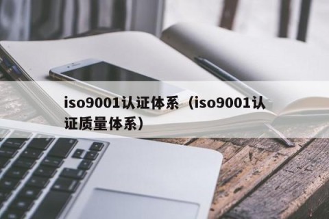 iso9001认证体系（iso9001认证质量体系）
