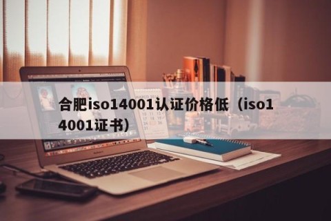 合肥iso14001认证价格低（iso14001证书）