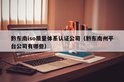 黔东南iso质量体系认证公司（黔东南州平台公司有哪些）