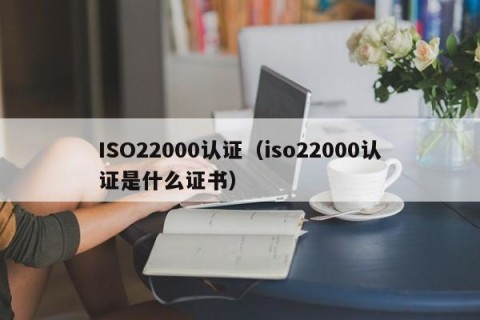 ISO22000认证（iso22000认证是什么证书）