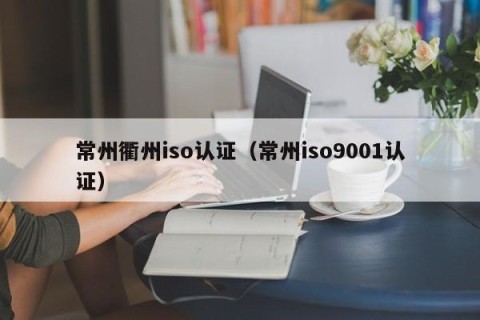 常州衢州iso认证（常州iso9001认证）