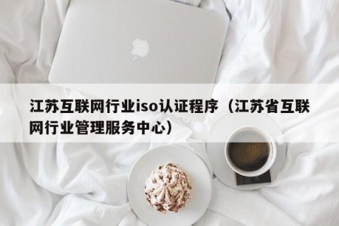 江苏互联网行业iso认证程序（江苏省互联网行业管理服务中心）