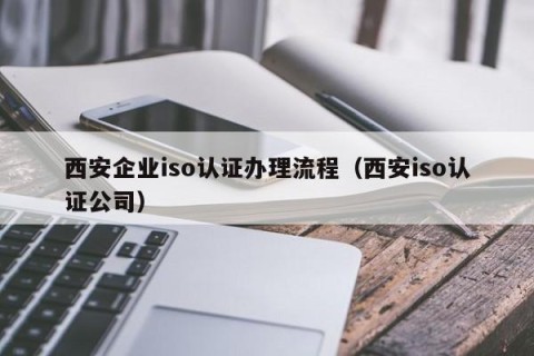 西安企业iso认证办理流程（西安iso认证公司）