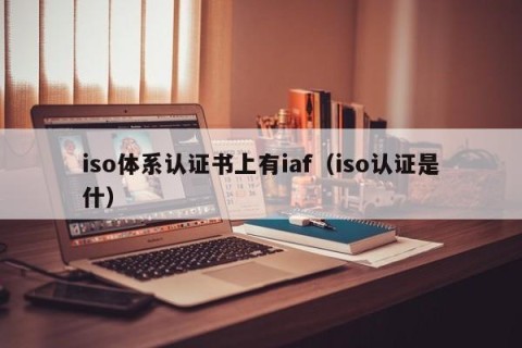 iso体系认证书上有iaf（iso认证是什）