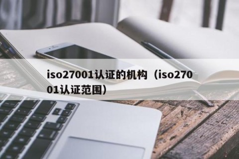 iso27001认证的机构（iso27001认证范围）
